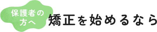 保護者の方へ 矯正を始めるなら