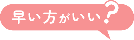 早い方がいい?